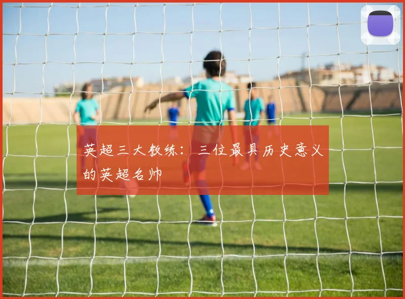 英超三大教练：三位最具历史意义的英超名帅