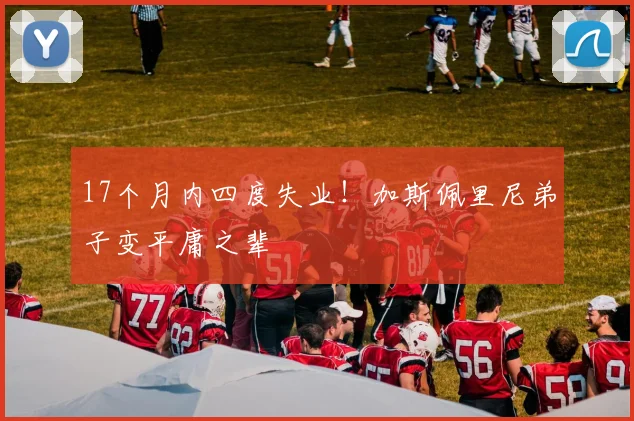 17个月内四度失业！加斯佩里尼弟子变平庸之辈