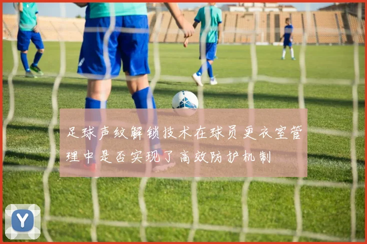 足球声纹解锁技术在球员更衣室管理中是否实现了高效防护机制