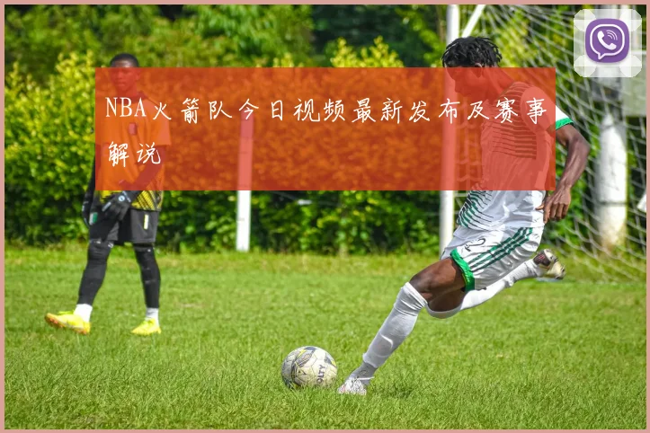 NBA火箭队今日视频最新发布及赛事解说