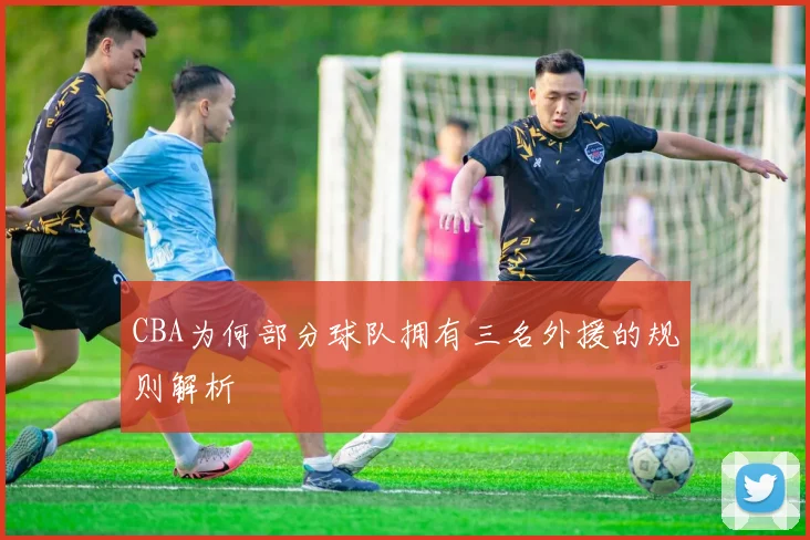 CBA为何部分球队拥有三名外援的规则解析