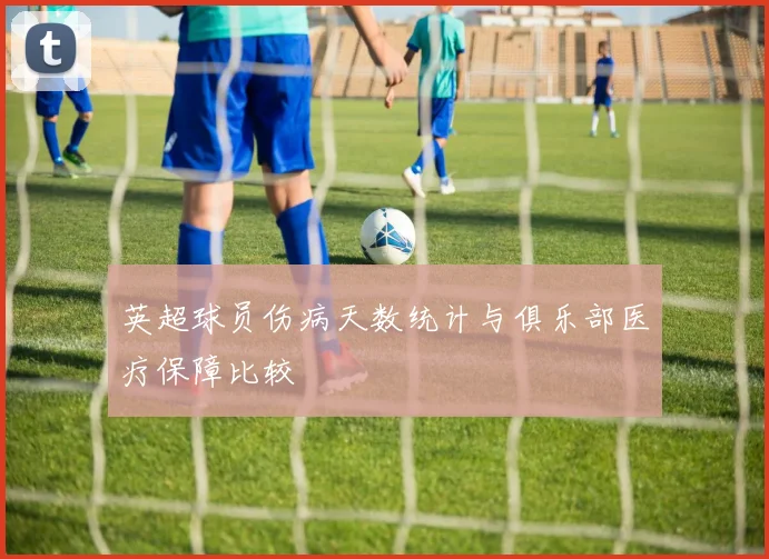 英超球员伤病天数统计与俱乐部医疗保障比较