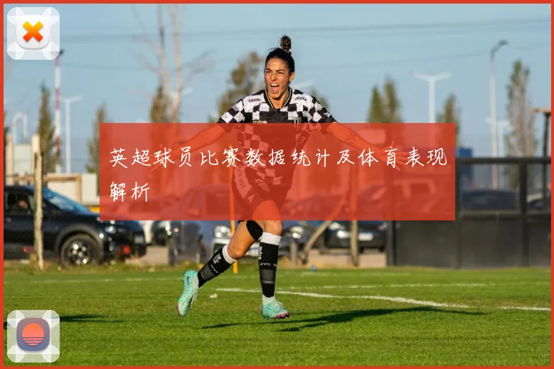 英超球员比赛数据统计及体育表现解析
