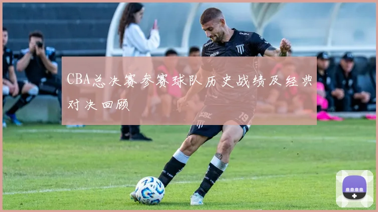 CBA总决赛参赛球队历史战绩及经典对决回顾
