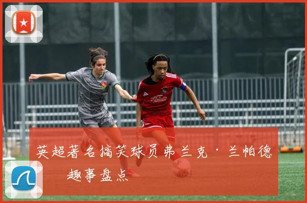 英超著名搞笑球员弗兰克·兰帕德的趣事盘点