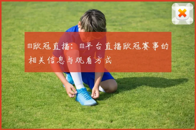m欧冠直播：m平台直播欧冠赛事的相关信息与观看方式