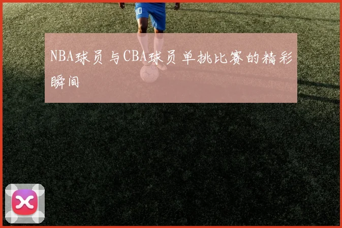 NBA球员与CBA球员单挑比赛的精彩瞬间